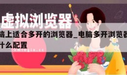 电脑上适合多开的浏览器_电脑多开浏览器需要什么配置