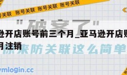 亚马逊开店账号前三个月_亚马逊开店账号前三个月注销