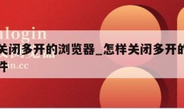 怎样关闭多开的浏览器_怎样关闭多开的浏览器软件