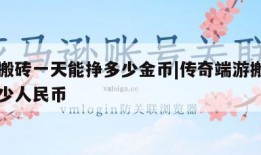 传奇搬砖一天能挣多少金币|传奇端游搬砖一天多少人民币