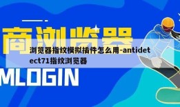 浏览器指纹模拟插件怎么用-antidetect71指纹浏览器