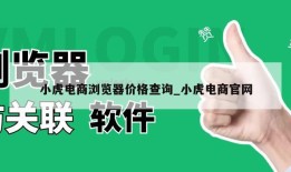 小虎电商浏览器价格查询_小虎电商官网