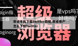 安卓手机下载twitter教程,安卓用户怎么下载twitter