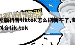 海外版抖音tiktok怎么刷新不了,海外版抖音tik tok