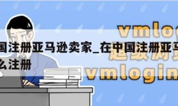 在中国注册亚马逊卖家_在中国注册亚马逊卖家怎么注册