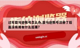 过年亚马逊账号怎么办,亚马逊账号注册了后面没有用有什么后果?