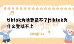 tiktok为啥登录不了|tiktok为什么登陆不上