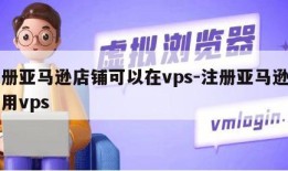 注册亚马逊店铺可以在vps-注册亚马逊店铺用vps