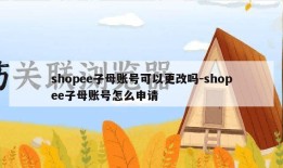 shopee子母账号可以更改吗-shopee子母账号怎么申请