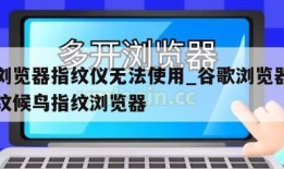 谷歌浏览器指纹仪无法使用_谷歌浏览器用不了指纹候鸟指纹浏览器