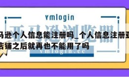 亚马逊个人信息能注册吗_个人信息注册亚马逊店铺之后就再也不能用了吗