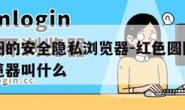 红色圆圈的安全隐私浏览器-红色圆圈的安全隐私浏览器叫什么