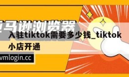 入驻tiktok需要多少钱_tiktok小店开通