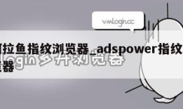 阿拉鱼指纹浏览器_adspower指纹浏览器