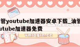 油管youtube加速器安卓下载_油管youtube加速器免费