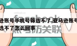 亚马逊账号手机号筛选不了,亚马逊账号手机号筛选不了怎么回事