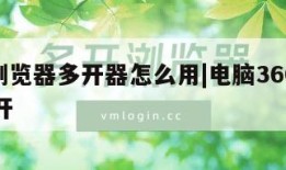 360浏览器多开器怎么用|电脑360浏览器多开