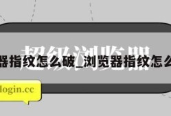 浏览器指纹怎么破_浏览器指纹怎么破解