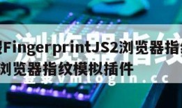 假FingerprintJS2浏览器指纹_浏览器指纹模拟插件