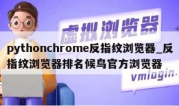 pythonchrome反指纹浏览器_反指纹浏览器排名候鸟官方浏览器