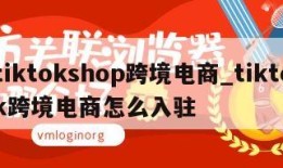 tiktokshop跨境电商_tiktok跨境电商怎么入驻