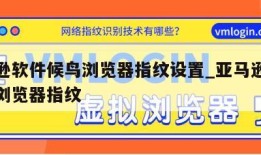 亚马逊软件候鸟浏览器指纹设置_亚马逊网址候鸟浏览器指纹