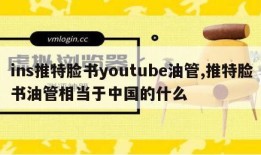 ins推特脸书youtube油管,推特脸书油管相当于中国的什么