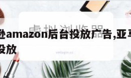 亚马逊amazon后台投放广告,亚马逊的广告投放