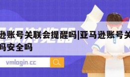 亚马逊账号关联会提醒吗|亚马逊账号关联会提醒吗安全吗