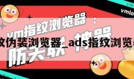 ad指纹伪装浏览器_ads指纹浏览器教程