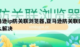 亚马逊ip防关联浏览器,亚马逊防关联网络怎么解决