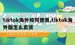 tiktok海外如何使用,tiktok海外版怎么卖货