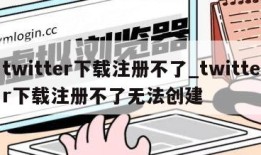 twitter下载注册不了_twitter下载注册不了无法创建