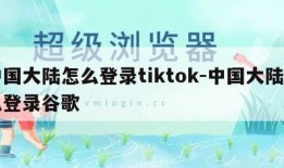 中国大陆怎么登录tiktok-中国大陆怎么登录谷歌