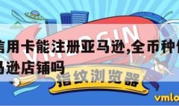 全币种信用卡能注册亚马逊,全币种信用卡能注册亚马逊店铺吗