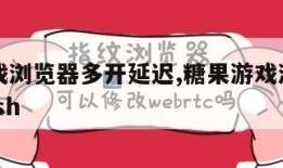 糖果游戏浏览器多开延迟,糖果游戏浏览器不支持flash