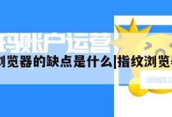 指纹浏览器的缺点是什么|指纹浏览器ads