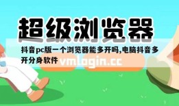 抖音pc版一个浏览器能多开吗,电脑抖音多开分身软件