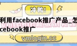 怎么利用facebook推广产品_怎样使用facebook推广