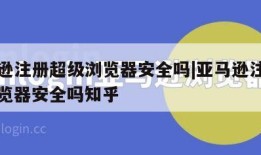 亚马逊注册超级浏览器安全吗|亚马逊注册超级浏览器安全吗知乎