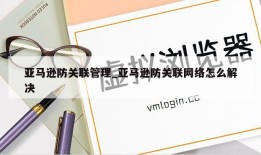 亚马逊防关联管理_亚马逊防关联网络怎么解决