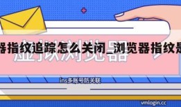 浏览器指纹追踪怎么关闭_浏览器指纹是什么意思